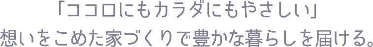 「ココロにもカラダにもやさしい」想いをこめた家づくりで豊かな暮らしを届ける。