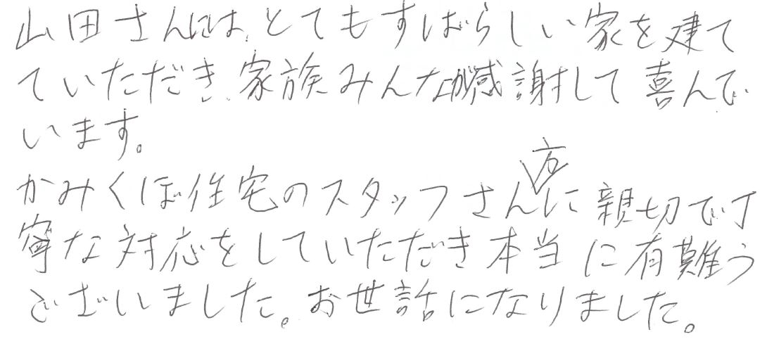 すばらしい家を建てていただき、家族みんなが感謝して喜んでいます。